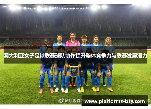 澳大利亚女子足球联赛球队协作提升整体竞争力与联赛发展潜力 澳大利亚女子足球联赛球队协作提升整体竞争力与联赛发展潜力