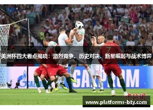 美洲杯四大看点揭晓:激烈竞争、历史对决、新星崛起与战术博弈 美洲杯四大看点揭晓:激烈竞争、历史对决、新星崛起与战术博弈