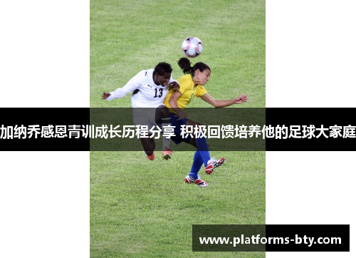 加纳乔感恩青训成长历程分享 积极回馈培养他的足球大家庭