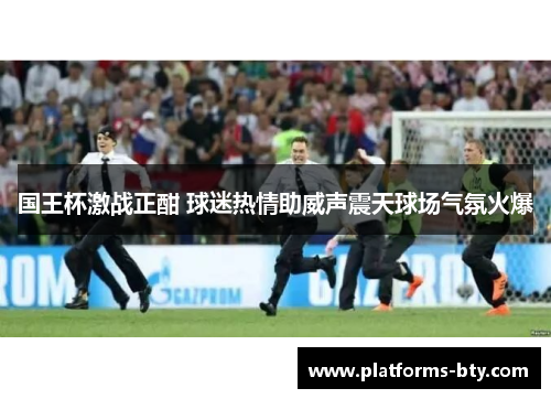 国王杯激战正酣 球迷热情助威声震天球场气氛火爆 国王杯激战正酣 球迷热情助威声震天球场气氛火爆