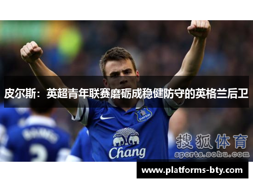 皮尔斯:英超青年联赛磨砺成稳健防守的英格兰后卫 皮尔斯:英超青年联赛磨砺成稳健防守的英格兰后卫