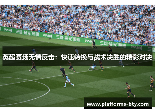 英超赛场无情反击:快速转换与战术决胜的精彩对决 英超赛场无情反击:快速转换与战术决胜的精彩对决