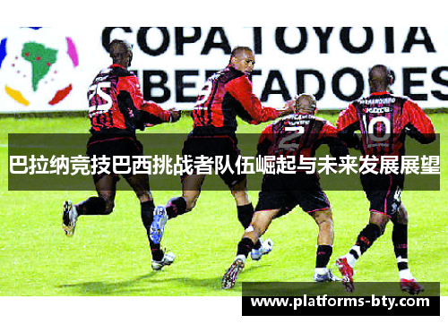 巴拉纳竞技巴西挑战者队伍崛起与未来发展展望