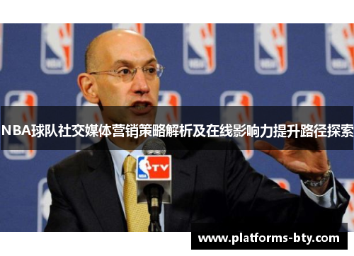 NBA球队社交媒体营销策略解析及在线影响力提升路径探索