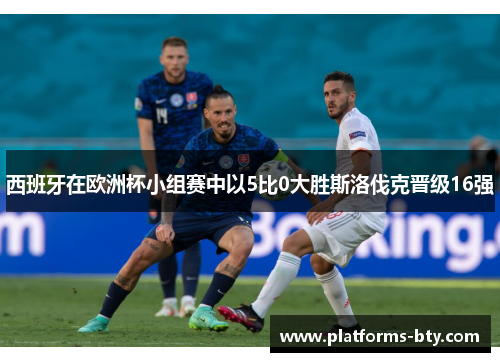 西班牙在欧洲杯小组赛中以5比0大胜斯洛伐克晋级16强