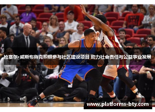 拉塞尔·威斯布鲁克积极参与社区建设项目 助力社会责任与公益事业发展 拉塞尔·威斯布鲁克积极参与社区建设项目 助力社会责任与公益事业发展