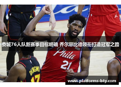 费城76人队新赛季目标明确 乔尔恩比德领衔打造冠军之路 费城76人队新赛季目标明确 乔尔恩比德领衔打造冠军之路