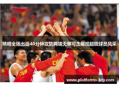 姚明全场出战40分钟攻防两端无懈可击展现超级球员风采 姚明全场出战40分钟攻防两端无懈可击展现超级球员风采