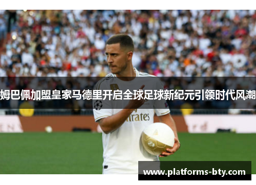 姆巴佩加盟皇家马德里开启全球足球新纪元引领时代风潮