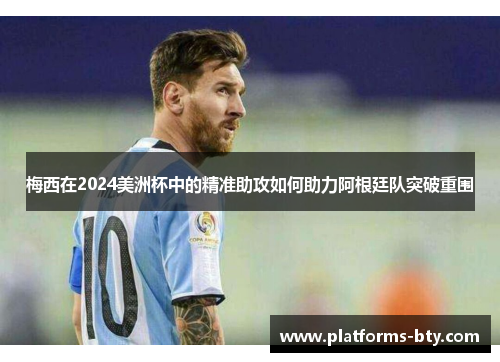 梅西在2024美洲杯中的精准助攻如何助力阿根廷队突破重围