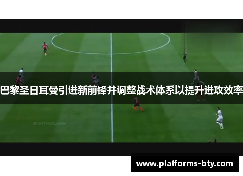 巴黎圣日耳曼引进新前锋并调整战术体系以提升进攻效率