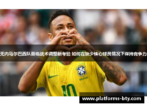 无内马尔巴西队面临战术调整新考验 如何在缺少核心球员情况下保持竞争力