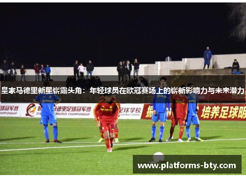 皇家马德里新星崭露头角：年轻球员在欧冠赛场上的崭新影响力与未来潜力