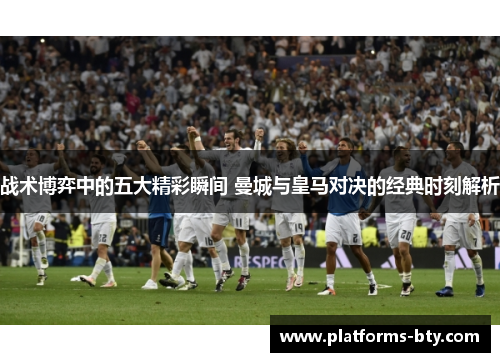 战术博弈中的五大精彩瞬间 曼城与皇马对决的经典时刻解析 战术博弈中的五大精彩瞬间 曼城与皇马对决的经典时刻解析