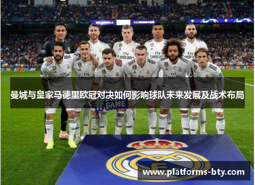 曼城与皇家马德里欧冠对决如何影响球队未来发展及战术布局