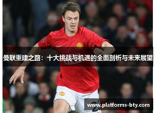曼联重建之路：十大挑战与机遇的全面剖析与未来展望