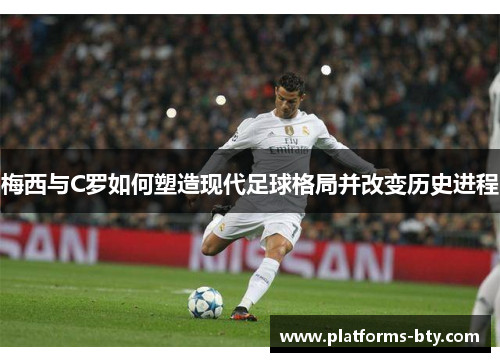 梅西与C罗如何塑造现代足球格局并改变历史进程