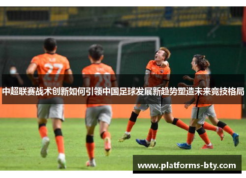 中超联赛战术创新如何引领中国足球发展新趋势塑造未来竞技格局
