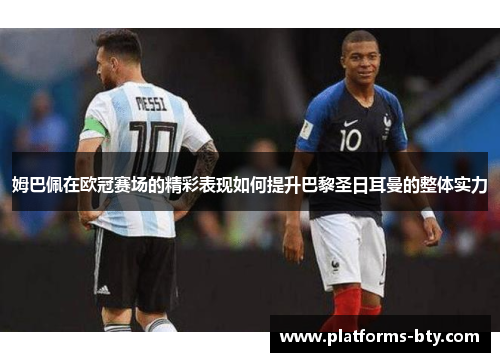 姆巴佩在欧冠赛场的精彩表现如何提升巴黎圣日耳曼的整体实力