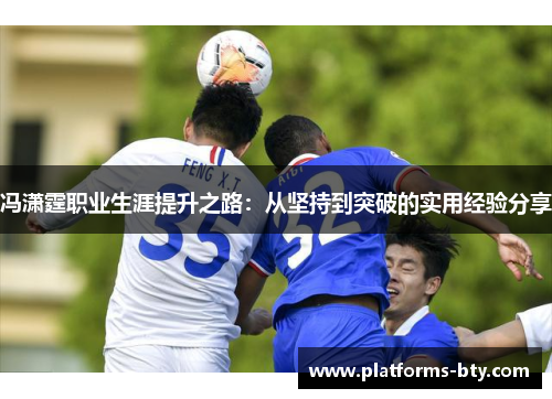 冯潇霆职业生涯提升之路:从坚持到突破的实用经验分享 冯潇霆职业生涯提升之路:从坚持到突破的实用经验分享