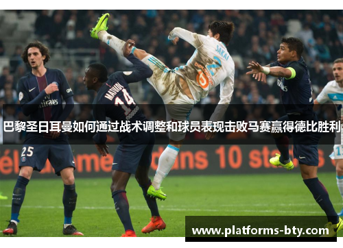 巴黎圣日耳曼如何通过战术调整和球员表现击败马赛赢得德比胜利