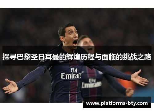 探寻巴黎圣日耳曼的辉煌历程与面临的挑战之路