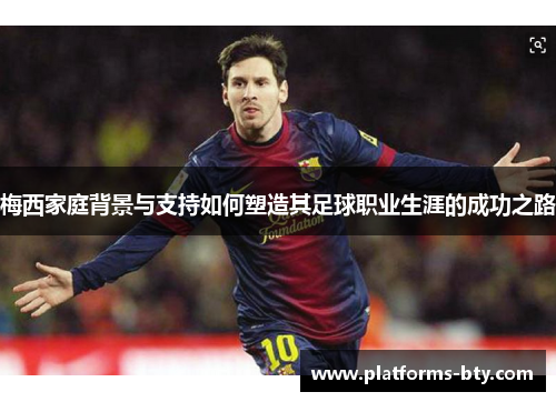 梅西家庭背景与支持如何塑造其足球职业生涯的成功之路