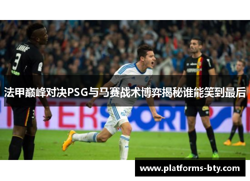 法甲巅峰对决PSG与马赛战术博弈揭秘谁能笑到最后