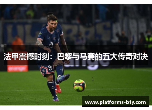 法甲震撼时刻：巴黎与马赛的五大传奇对决
