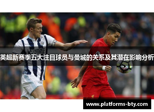 英超新赛季五大注目球员与曼城的关系及其潜在影响分析