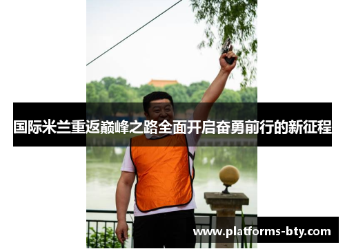 国际米兰重返巅峰之路全面开启奋勇前行的新征程