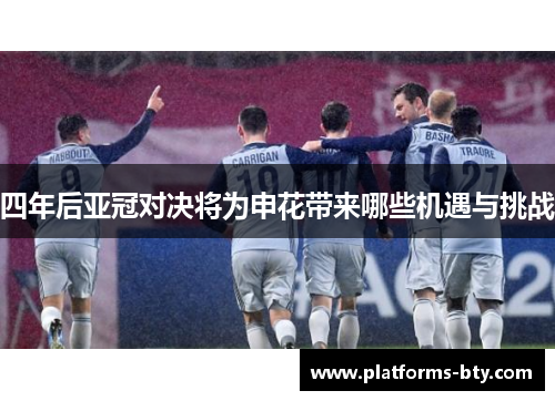四年后亚冠对决将为申花带来哪些机遇与挑战