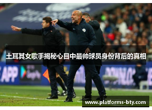土耳其女歌手揭秘心目中最帅球员身份背后的真相