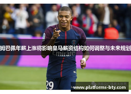 姆巴佩年薪上涨将影响皇马薪资结构如何调整与未来规划