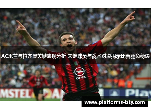 AC米兰与拉齐奥关键表现分析 关键球员与战术对决揭示比赛胜负秘诀
