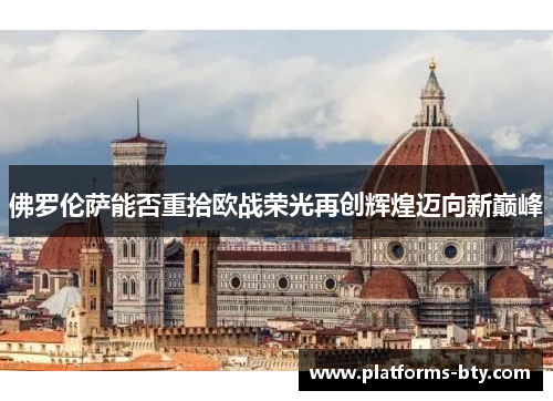 佛罗伦萨能否重拾欧战荣光再创辉煌迈向新巅峰