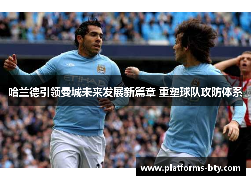 哈兰德引领曼城未来发展新篇章 重塑球队攻防体系