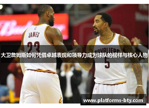 大卫詹姆斯如何凭借卓越表现和领导力成为球队的榜样与核心人物