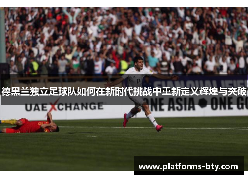 德黑兰独立足球队如何在新时代挑战中重新定义辉煌与突破