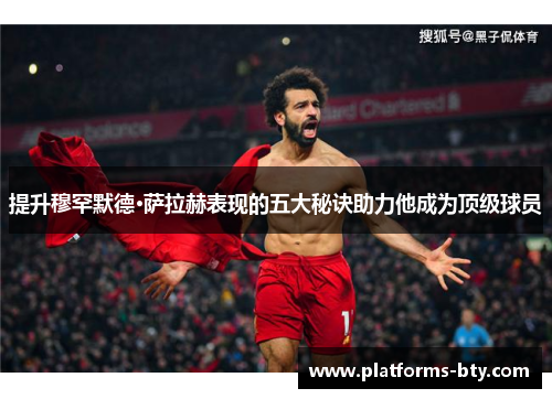 提升穆罕默德·萨拉赫表现的五大秘诀助力他成为顶级球员 提升穆罕默德·萨拉赫表现的五大秘诀助力他成为顶级球员