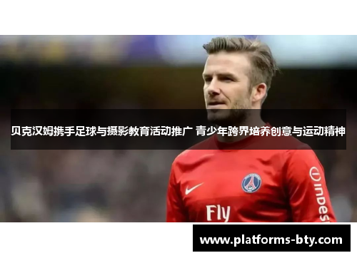 贝克汉姆携手足球与摄影教育活动推广 青少年跨界培养创意与运动精神 贝克汉姆携手足球与摄影教育活动推广 青少年跨界培养创意与运动精神
