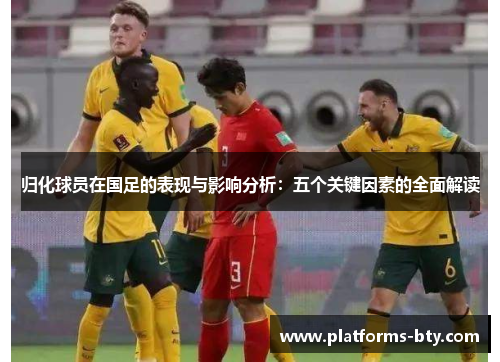 归化球员在国足的表现与影响分析：五个关键因素的全面解读