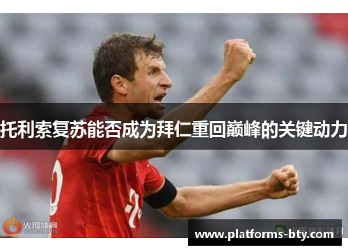 托利索复苏能否成为拜仁重回巅峰的关键动力 托利索复苏能否成为拜仁重回巅峰的关键动力