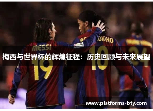 梅西与世界杯的辉煌征程:历史回顾与未来展望 梅西与世界杯的辉煌征程:历史回顾与未来展望