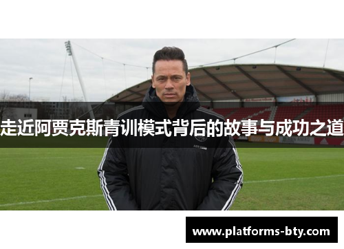 走近阿贾克斯青训模式背后的故事与成功之道