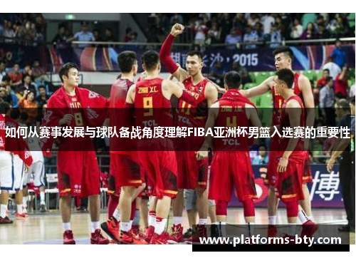如何从赛事发展与球队备战角度理解FIBA亚洲杯男篮入选赛的重要性