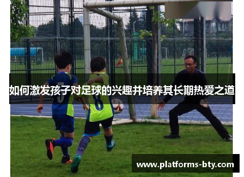 如何激发孩子对足球的兴趣并培养其长期热爱之道