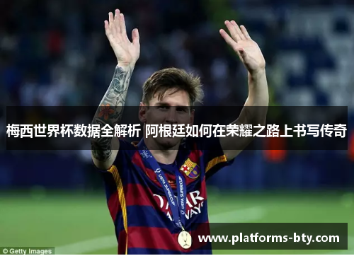 梅西世界杯数据全解析 阿根廷如何在荣耀之路上书写传奇