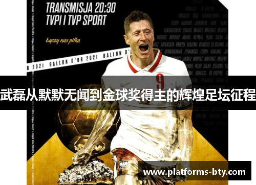 武磊从默默无闻到金球奖得主的辉煌足坛征程