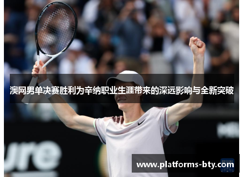 澳网男单决赛胜利为辛纳职业生涯带来的深远影响与全新突破